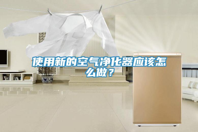 使用新的空氣凈化器應(yīng)該怎么做？