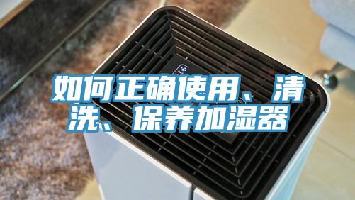 如何正確使用、清洗、保養(yǎng)加濕器