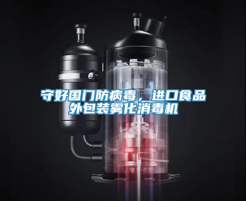 守好國門防病毒，進口食品外包裝霧化消毒機