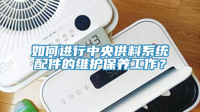 如何進行中央供料系統(tǒng)配件的維護保養(yǎng)工作？