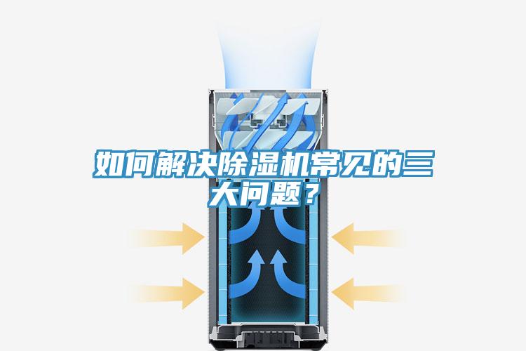 如何解決除濕機(jī)常見(jiàn)的三大問(wèn)題？