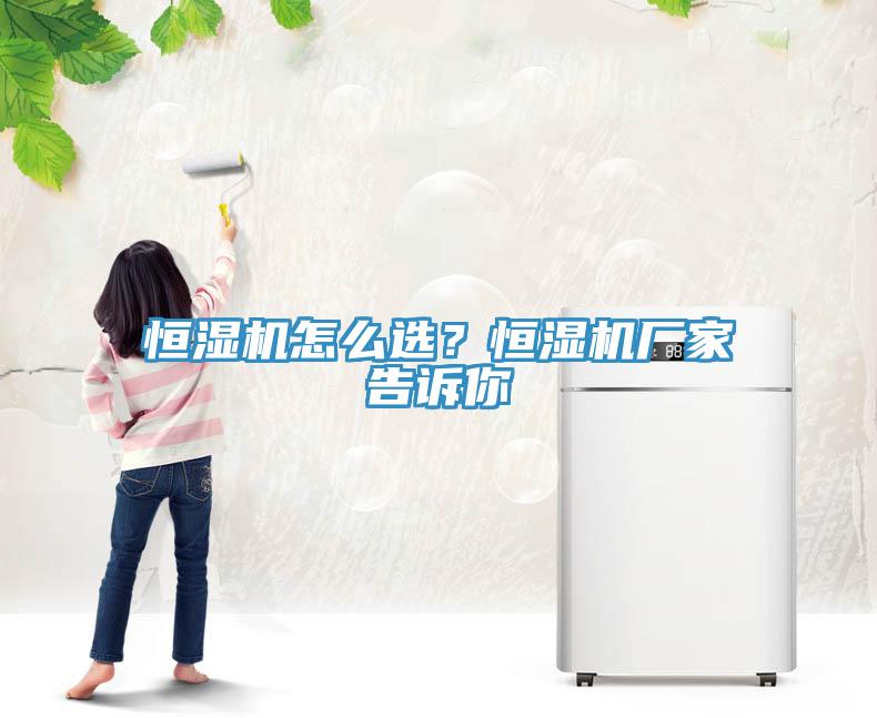 恒濕機(jī)怎么選？恒濕機(jī)廠家告訴你