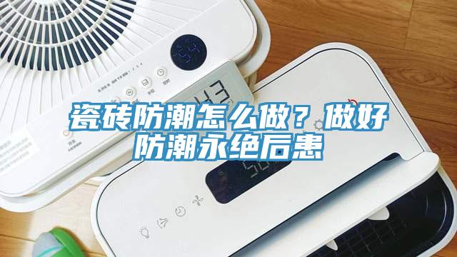瓷磚防潮怎么做？做好防潮永絕后患