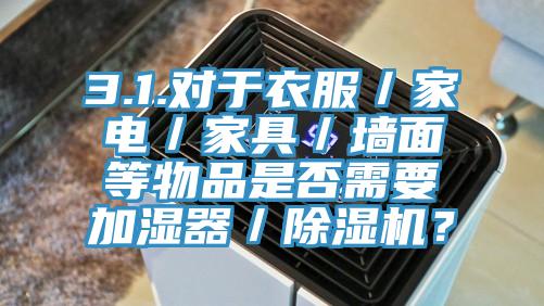 3.1.對(duì)于衣服／家電／家具／墻面等物品是否需要加濕器／除濕機(jī)？