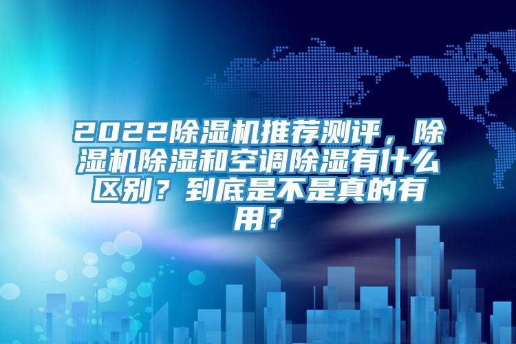 2022除濕機(jī)推薦測評，除濕機(jī)除濕和空調(diào)除濕有什么區(qū)別？到底是不是真的有用？