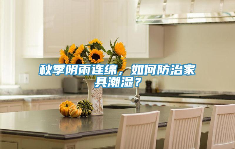 秋季陰雨連綿，如何防治家具潮濕？