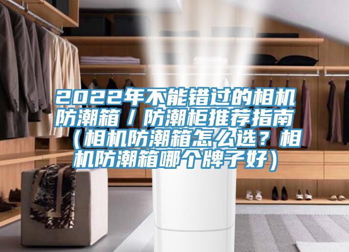 2022年不能錯過的相機防潮箱／防潮柜推薦指南（相機防潮箱怎么選？相機防潮箱哪個牌子好）
