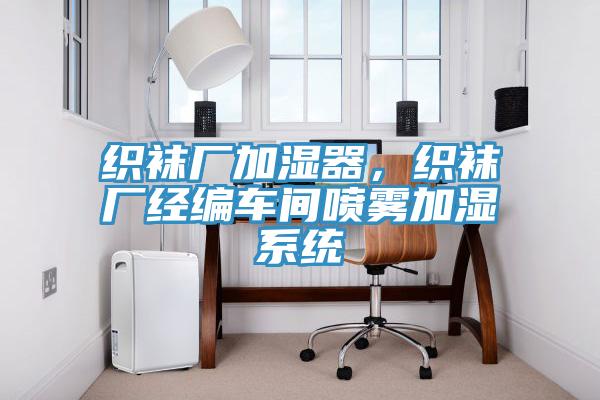 織襪廠加濕器，織襪廠經(jīng)編車間噴霧加濕系統(tǒng)
