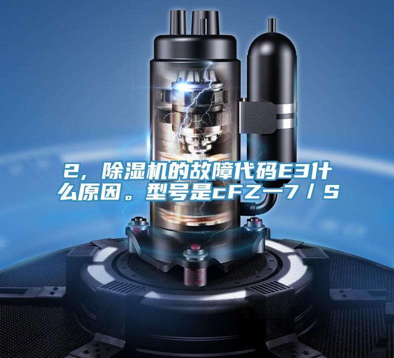 2, 除濕機(jī)的故障代碼E3什么原因。型號(hào)是cFZ一7／S