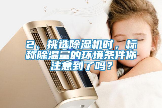 2、挑選除濕機(jī)時(shí)，標(biāo)稱除濕量的環(huán)境條件你注意到了嗎？