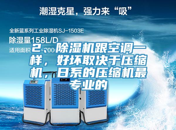 2、除濕機(jī)跟空調(diào)一樣，好壞取決于壓縮機(jī)，日系的壓縮機(jī)最專業(yè)的