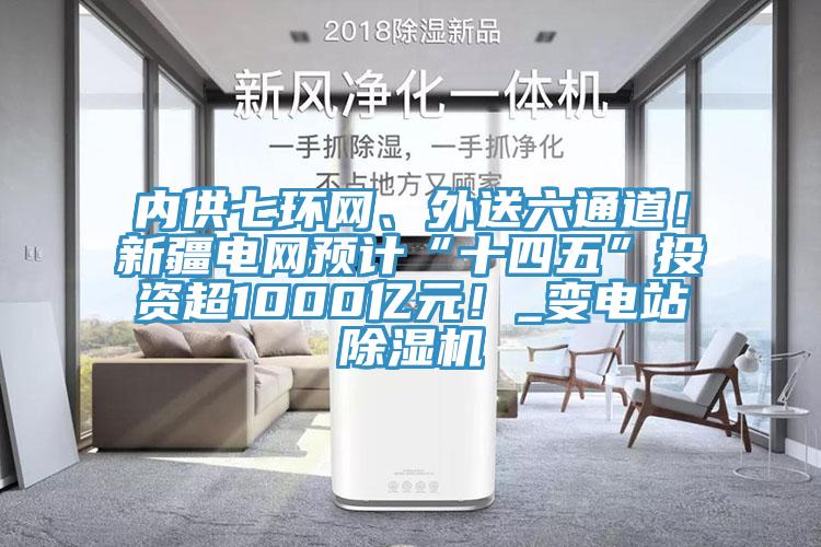 內(nèi)供七環(huán)網(wǎng)、外送六通道！新疆電網(wǎng)預計“十四五”投資超1000億元！_變電站除濕機