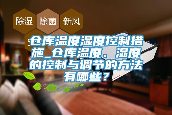 倉庫溫度濕度控制措施_倉庫溫度、濕度的控制與調(diào)節(jié)的方法有哪些？