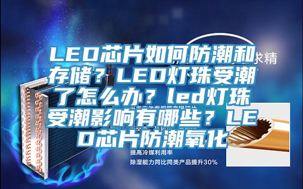 LED芯片如何防潮和存儲？LED燈珠受潮了怎么辦？led燈珠受潮影響有哪些？LED芯片防潮氧化