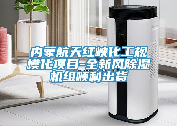 內(nèi)蒙航天紅峽化工規(guī)?；椖?全新風除濕機組順利出貨