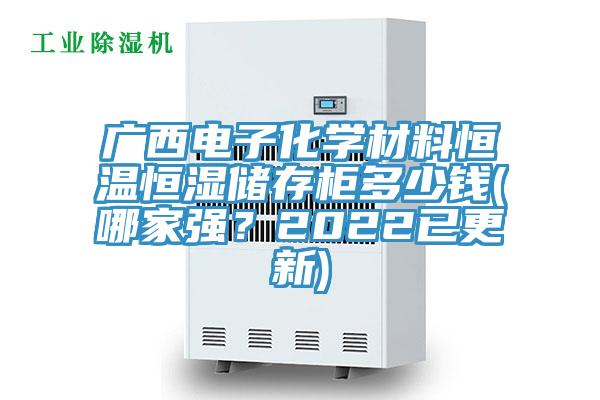 廣西電子化學(xué)材料恒溫恒濕儲存柜多少錢(哪家強(qiáng)？2022已更新)