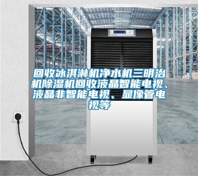 回收冰淇淋機凈水機三明治機除濕機回收液晶智能電視、液晶非智能電視、顯像管電視等