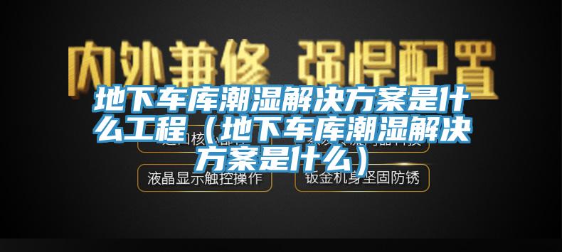 地下車(chē)庫(kù)潮濕解決方案是什么工程（地下車(chē)庫(kù)潮濕解決方案是什么）