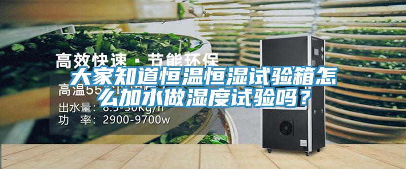 大家知道恒溫恒濕試驗箱怎么加水做濕度試驗嗎？