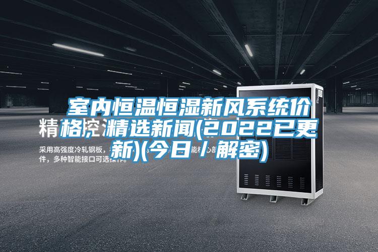 室內(nèi)恒溫恒濕新風(fēng)系統(tǒng)價(jià)格，精選新聞(2022已更新)(今日／解密)