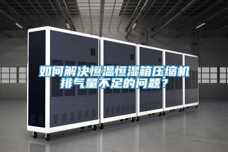 如何解決恒溫恒濕箱壓縮機(jī)排氣量不足的問題？