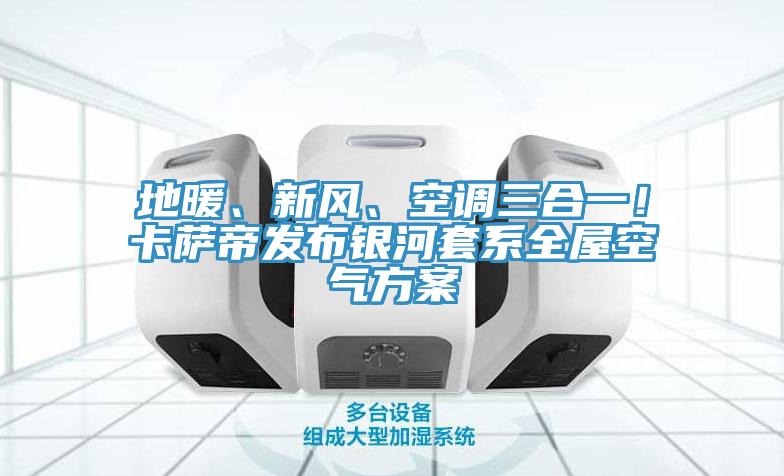 地暖、新風(fēng)、空調(diào)三合一！卡薩帝發(fā)布銀河套系全屋空氣方案