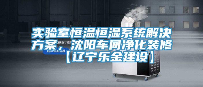 實(shí)驗(yàn)室恒溫恒濕系統(tǒng)解決方案，沈陽車間凈化裝修【遼寧樂金建設(shè)】