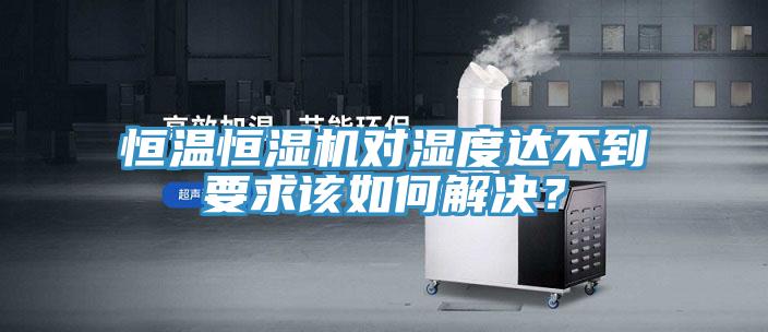 恒溫恒濕機(jī)對濕度達(dá)不到要求該如何解決？
