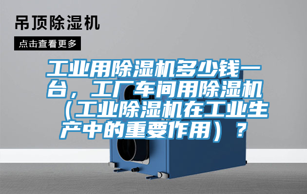 工業(yè)用除濕機(jī)多少錢一臺(tái)，工廠車間用除濕機(jī)（工業(yè)除濕機(jī)在工業(yè)生產(chǎn)中的重要作用）？