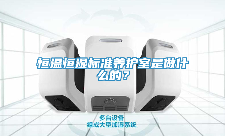 恒溫恒濕標(biāo)準(zhǔn)養(yǎng)護(hù)室是做什么的？