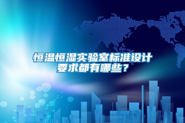 恒溫恒濕實(shí)驗(yàn)室標(biāo)準(zhǔn)設(shè)計(jì)要求都有哪些？