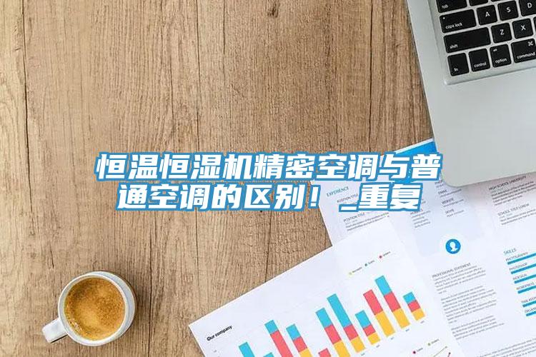 恒溫恒濕機(jī)精密空調(diào)與普通空調(diào)的區(qū)別！_重復(fù)