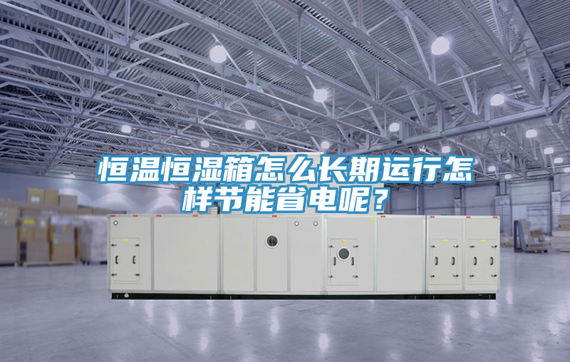 恒溫恒濕箱怎么長期運行怎樣節(jié)能省電呢？