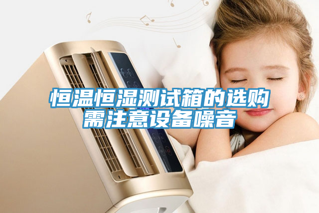 恒溫恒濕測(cè)試箱的選購需注意設(shè)備噪音