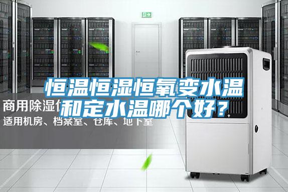 恒溫恒濕恒氧變水溫和定水溫哪個好？