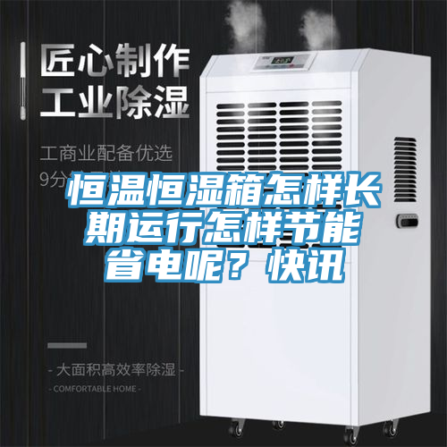 恒溫恒濕箱怎樣長期運行怎樣節(jié)能省電呢？快訊
