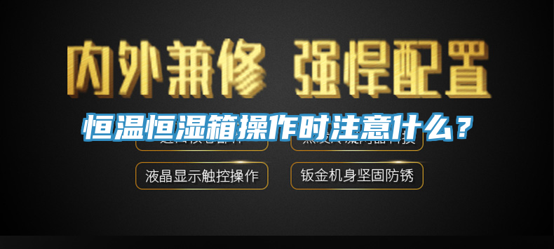 恒溫恒濕箱操作時注意什么？