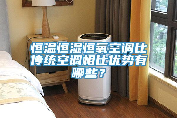 恒溫恒濕恒氧空調(diào)比傳統(tǒng)空調(diào)相比優(yōu)勢有哪些？
