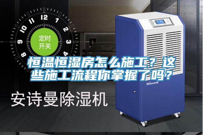 恒溫恒濕房怎么施工？這些施工流程你掌握了嗎？