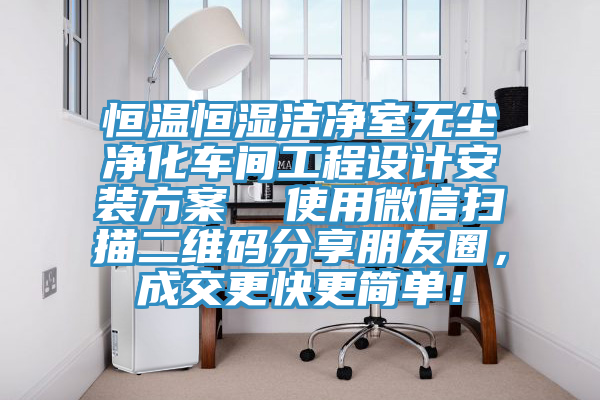 恒溫恒濕潔凈室無塵凈化車間工程設(shè)計(jì)安裝方案  使用微信掃描二維碼分享朋友圈，成交更快更簡單！