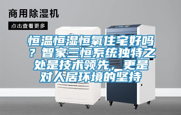 恒溫恒濕恒氧住宅好嗎？智家三恒系統(tǒng)獨特之處是技術(shù)領(lǐng)先，更是對人居環(huán)境的堅持