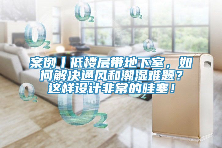 案例丨低樓層帶地下室，如何解決通風(fēng)和潮濕難題？這樣設(shè)計非常的哇塞！