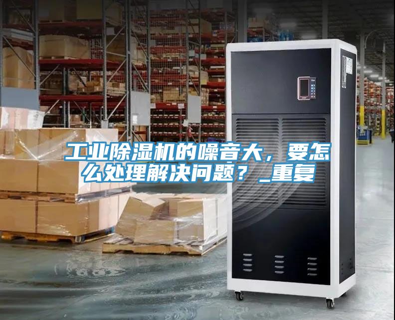 工業(yè)除濕機(jī)的噪音大，要怎么處理解決問題？_重復(fù)