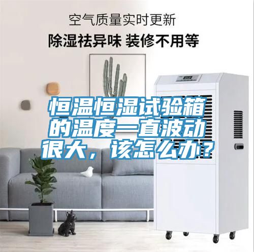 恒溫恒濕試驗箱的溫度一直波動很大，該怎么辦？