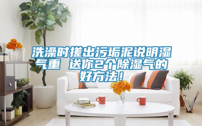 洗澡時搓出污垢泥說明濕氣重 送你2個除濕氣的好方法！