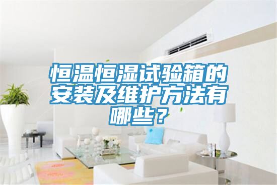 恒溫恒濕試驗箱的安裝及維護方法有哪些？