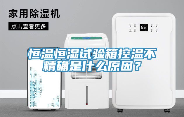 恒溫恒濕試驗箱控溫不精確是什么原因？