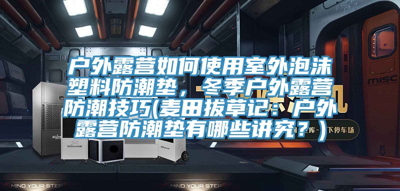 戶外露營(yíng)如何使用室外泡沫塑料防潮墊，冬季戶外露營(yíng)防潮技巧(麥田拔草記：戶外露營(yíng)防潮墊有哪些講究？)