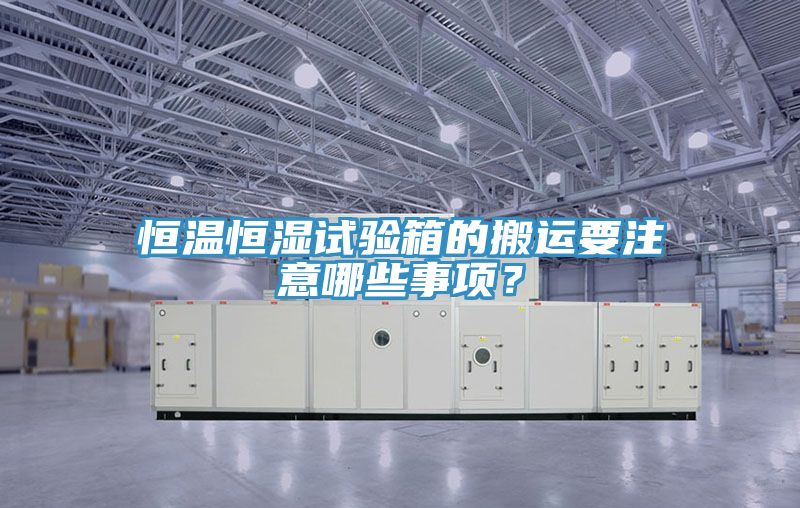 恒溫恒濕試驗(yàn)箱的搬運(yùn)要注意哪些事項(xiàng)？