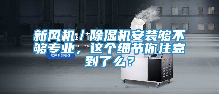 新風(fēng)機(jī)／除濕機(jī)安裝夠不夠?qū)I(yè)，這個(gè)細(xì)節(jié)你注意到了么？